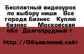 Бесплатный видеоурок по выбору ниши - Все города Бизнес » Куплю бизнес   . Московская обл.,Долгопрудный г.